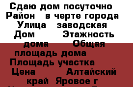 Сдаю дом посуточно › Район ­ в черте города › Улица ­ заводская › Дом ­ 21 › Этажность дома ­ 2 › Общая площадь дома ­ 300 › Площадь участка ­ 12 › Цена ­ 450 - Алтайский край, Яровое г. Недвижимость » Дома, коттеджи, дачи аренда   . Алтайский край